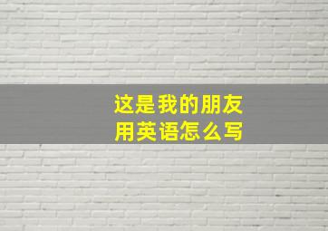 这是我的朋友 用英语怎么写